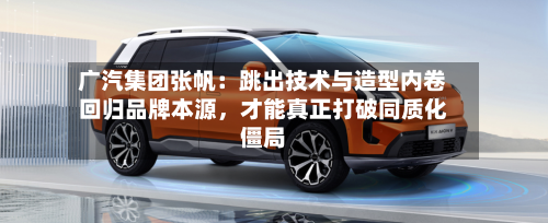 广汽集团张帆：跳出技术与造型内卷回归品牌本源，才能真正打破同质化僵局-第2张图片