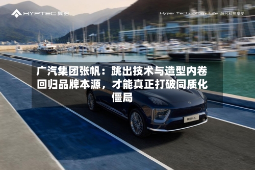 广汽集团张帆：跳出技术与造型内卷回归品牌本源，才能真正打破同质化僵局-第3张图片