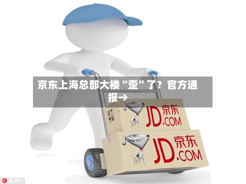 京东上海总部大楼“歪	”了？官方通报→-第3张图片