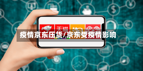 疫情京东压货/京东受疫情影响-第2张图片