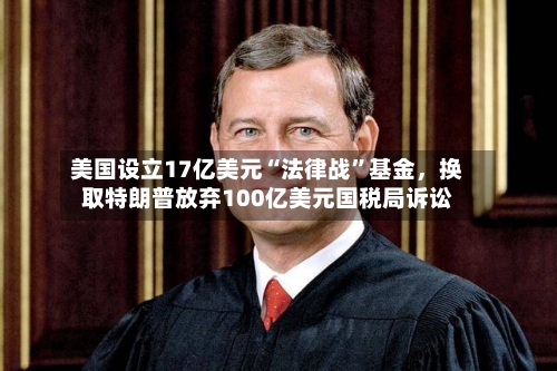 美国设立17亿美元“法律战”基金	，换取特朗普放弃100亿美元国税局诉讼-第2张图片