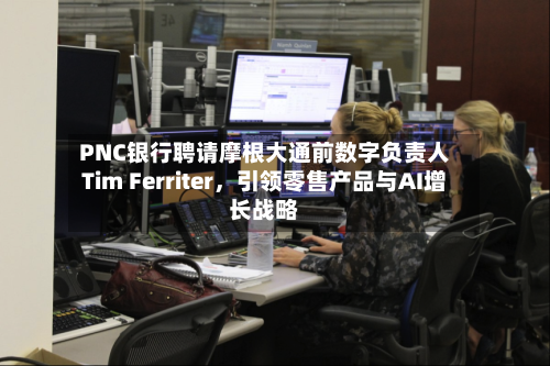 PNC银行聘请摩根大通前数字负责人Tim Ferriter,引领零售产品与AI增长战略