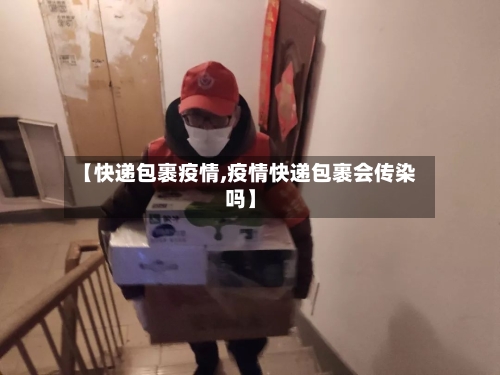 【快递包裹疫情,疫情快递包裹会传染吗】