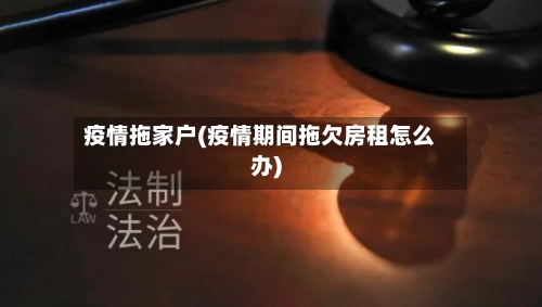 疫情拖家户(疫情期间拖欠房租怎么办)