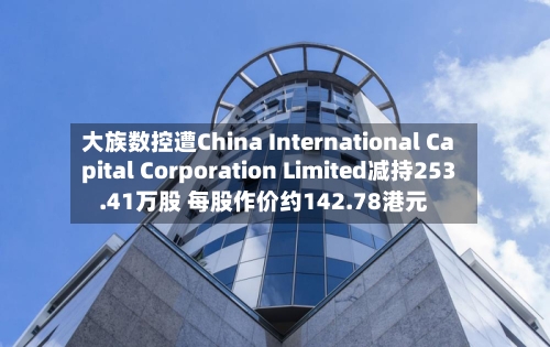 大族数控遭China International Capital Corporation Limited减持253.41万股 每股作价约142.78港元