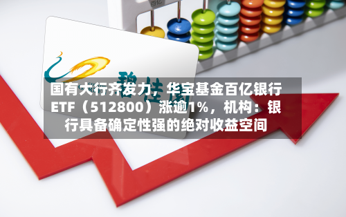 国有大行齐发力,华宝基金百亿银行ETF(512800)涨逾1%,机构:银行具备确定性强的绝对收益空间