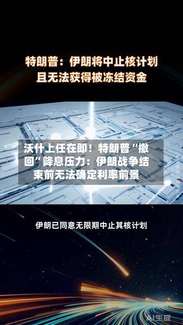 沃什上任在即！特朗普“撤回”降息压力：伊朗战争结束前无法确定利率前景-第3张图片