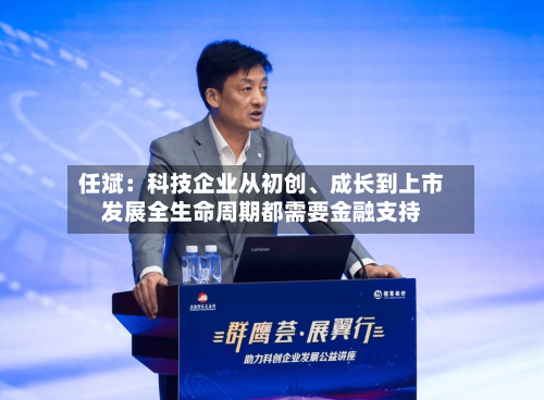 任斌：科技企业从初创	、成长到上市发展全生命周期都需要金融支持-第2张图片
