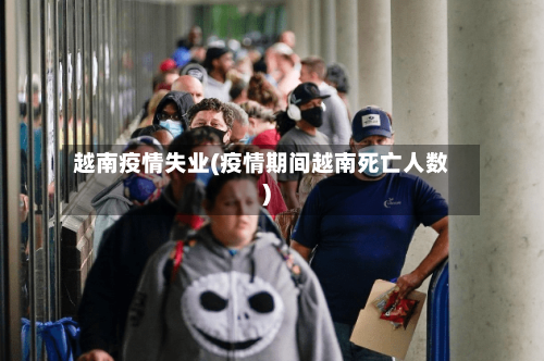 越南疫情失业(疫情期间越南死亡人数)-第2张图片