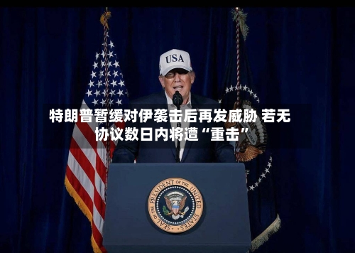 特朗普暂缓对伊袭击后再发威胁 若无协议数日内将遭“重击”