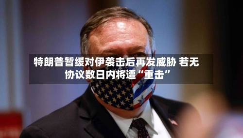 特朗普暂缓对伊袭击后再发威胁 若无协议数日内将遭“重击”-第3张图片