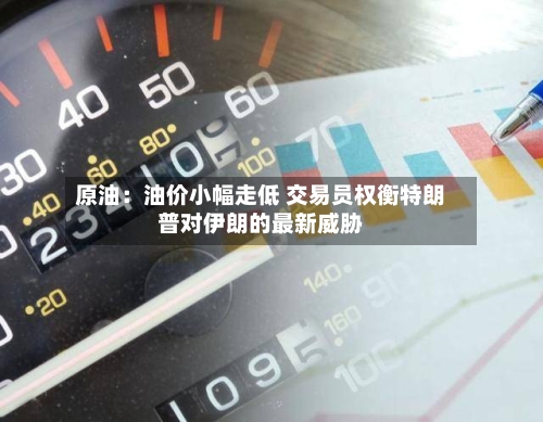 原油：油价小幅走低 交易员权衡特朗普对伊朗的最新威胁-第3张图片