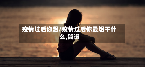 疫情过后你想/疫情过后你最想干什么,简谱