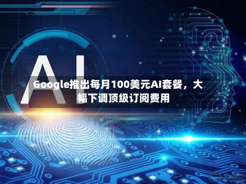 Google推出每月100美元AI套餐，大幅下调顶级订阅费用-第3张图片
