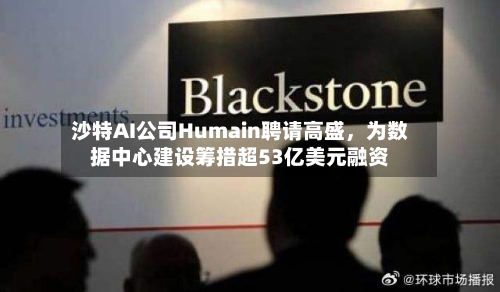 沙特AI公司Humain聘请高盛,为数据中心建设筹措超53亿美元融资